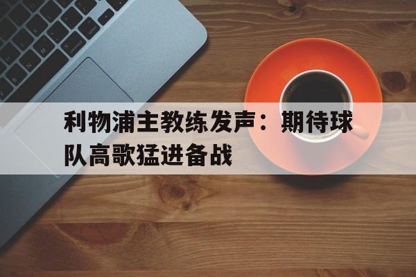 包含利物浦主教练发声：期待球队高歌猛进备战的词条